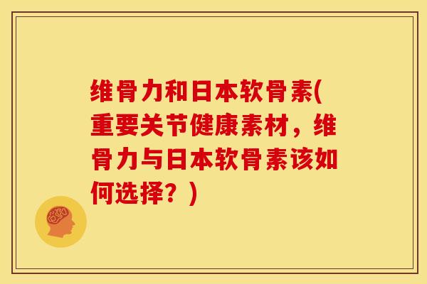 维骨力和日本软骨素(重要关节健康素材，维骨力与日本软骨素该如何选择？)