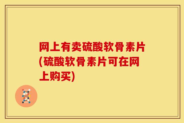 网上有卖硫酸软骨素片(硫酸软骨素片可在网上购买)