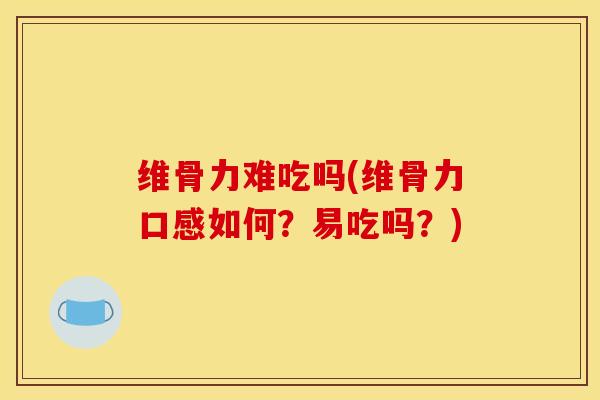 维骨力难吃吗(维骨力口感如何？易吃吗？)