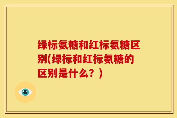 绿标氨糖和红标氨糖区别(绿标和红标氨糖的区别是什么？)
