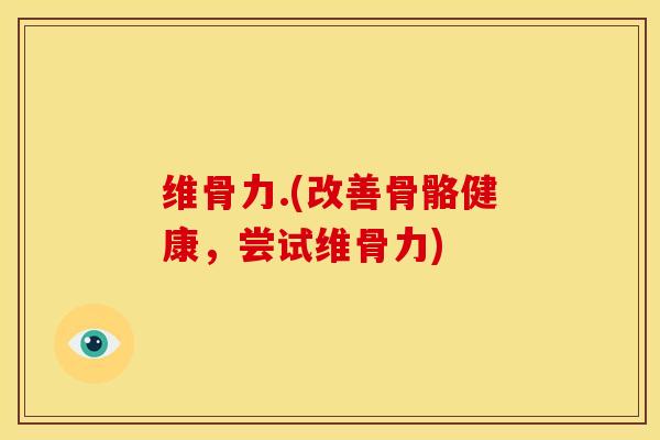 维骨力.(改善骨骼健康，尝试维骨力)