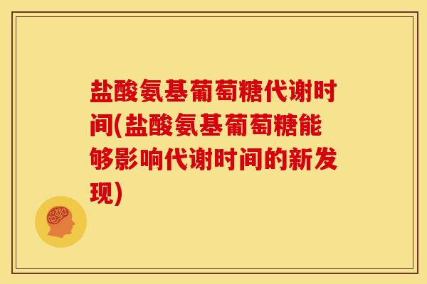 盐酸氨基葡萄糖代谢时间(盐酸氨基葡萄糖能够影响代谢时间的新发现)