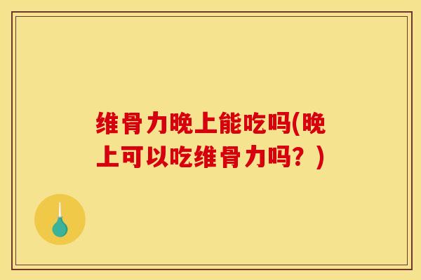 维骨力晚上能吃吗(晚上可以吃维骨力吗？)