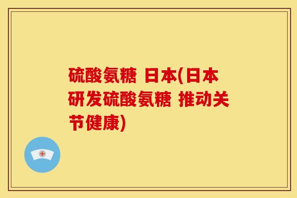 硫酸氨糖 日本(日本研发硫酸氨糖 推动关节健康)