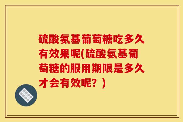 硫酸氨基葡萄糖吃多久有效果呢(硫酸氨基葡萄糖的服用期限是多久才会有效呢？)