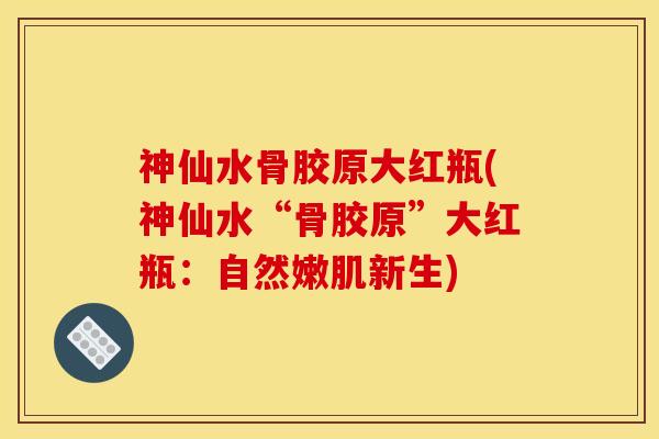 神仙水骨胶原大红瓶(神仙水“骨胶原”大红瓶：自然嫩肌新生)
