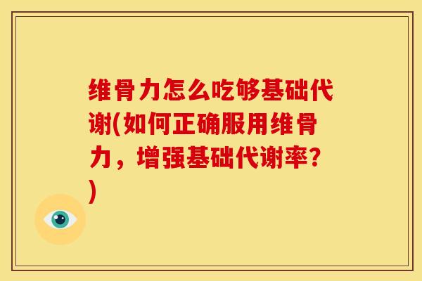 维骨力怎么吃够基础代谢(如何正确服用维骨力，增强基础代谢率？)