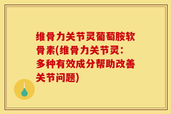 维骨力关节灵葡萄胺软骨素(维骨力关节灵：多种有效成分帮助改善关节问题)