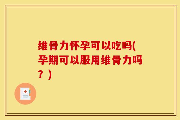 维骨力怀孕可以吃吗(孕期可以服用维骨力吗？)