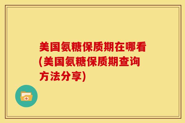 美国氨糖保质期在哪看(美国氨糖保质期查询方法分享)