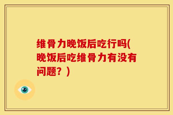 维骨力晚饭后吃行吗(晚饭后吃维骨力有没有问题？)