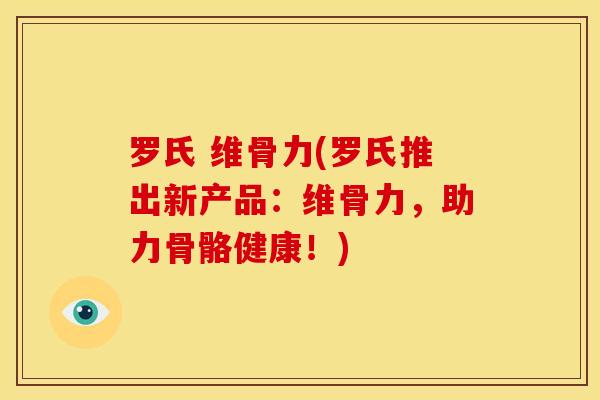 罗氏 维骨力(罗氏推出新产品：维骨力，助力骨骼健康！)