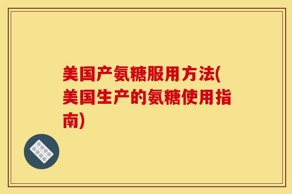 美国产氨糖服用方法(美国生产的氨糖使用指南)