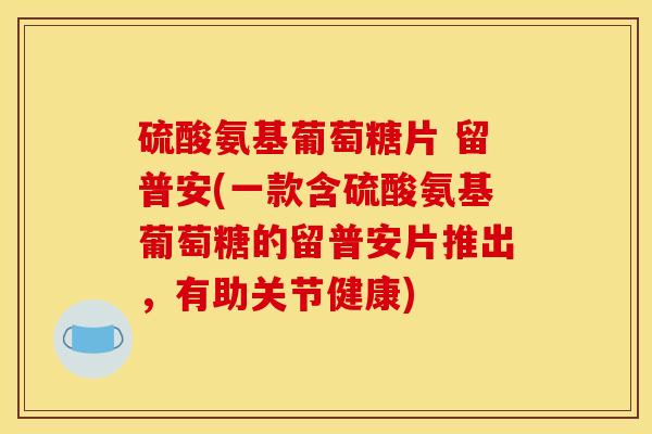 硫酸氨基葡萄糖片 留普安(一款含硫酸氨基葡萄糖的留普安片推出，有助关节健康)