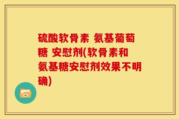 硫酸软骨素 氨基葡萄糖 安慰剂(软骨素和氨基糖安慰剂效果不明确)
