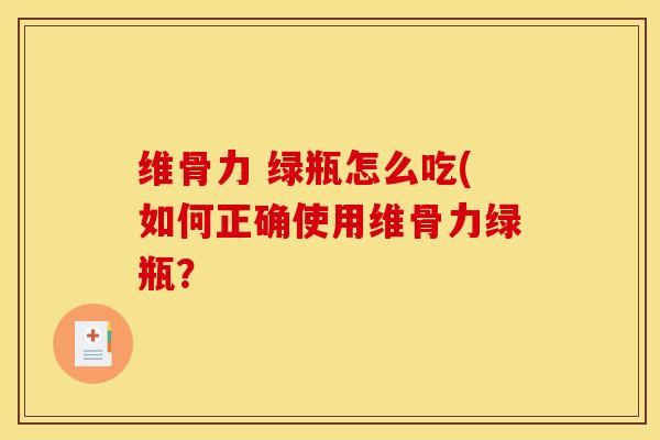 维骨力 绿瓶怎么吃(如何正确使用维骨力绿瓶？