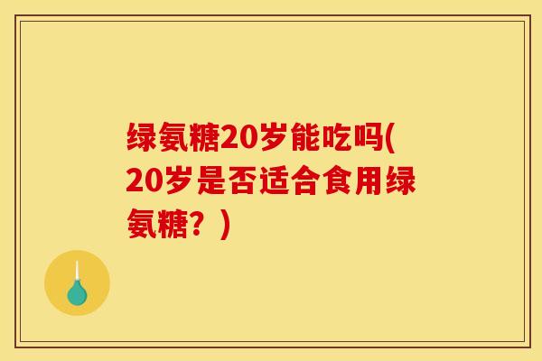 绿氨糖20岁能吃吗(20岁是否适合食用绿氨糖？)