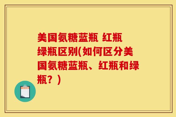 美国氨糖蓝瓶 红瓶 绿瓶区别(如何区分美国氨糖蓝瓶、红瓶和绿瓶？)