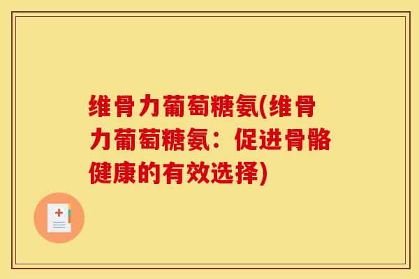 维骨力葡萄糖氨(维骨力葡萄糖氨：促进骨骼健康的有效选择)