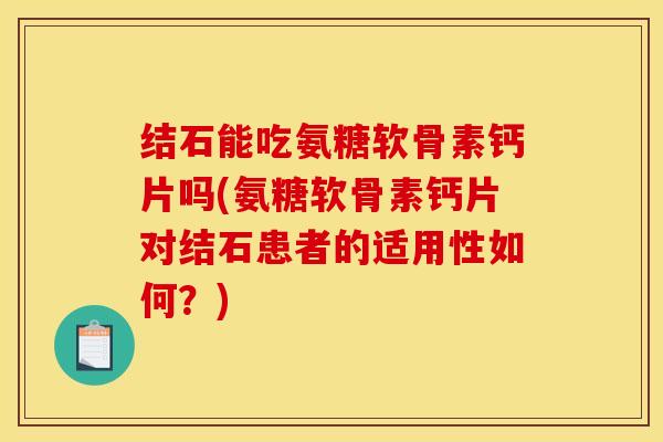 结石能吃氨糖软骨素钙片吗(氨糖软骨素钙片对结石患者的适用性如何？)