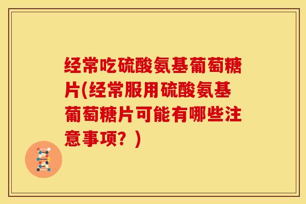 经常吃硫酸氨基葡萄糖片(经常服用硫酸氨基葡萄糖片可能有哪些注意事项？)