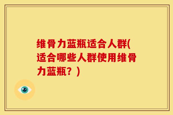 维骨力蓝瓶适合人群(适合哪些人群使用维骨力蓝瓶？)
