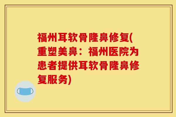 福州耳软骨隆鼻修复(重塑美鼻：福州医院为患者提供耳软骨隆鼻修复服务)