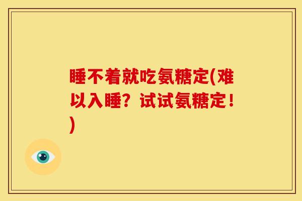 睡不着就吃氨糖定(难以入睡？试试氨糖定！)