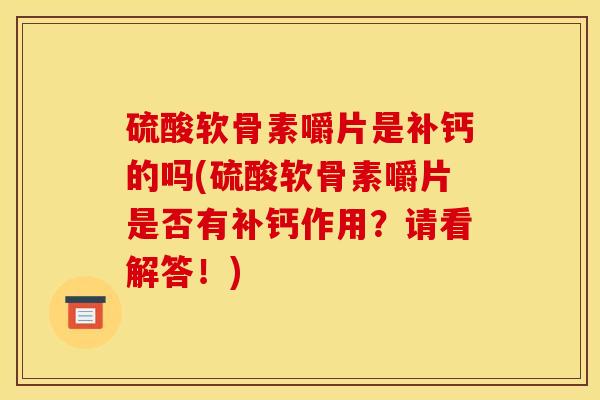 硫酸软骨素嚼片是补钙的吗(硫酸软骨素嚼片是否有补钙作用？请看解答！)