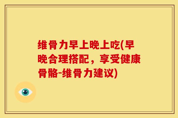 维骨力早上晚上吃(早晚合理搭配，享受健康骨骼-维骨力建议)