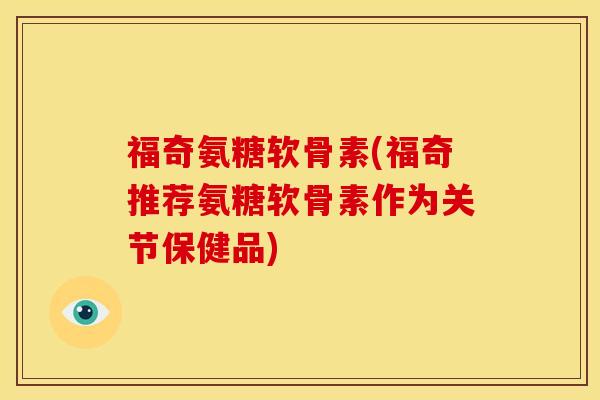 福奇氨糖软骨素(福奇推荐氨糖软骨素作为关节保健品)