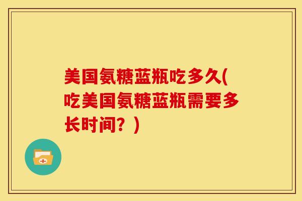 美国氨糖蓝瓶吃多久(吃美国氨糖蓝瓶需要多长时间？)