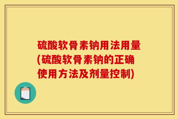 硫酸软骨素钠用法用量(硫酸软骨素钠的正确使用方法及剂量控制)