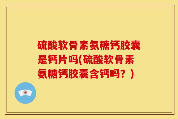 硫酸软骨素氨糖钙胶囊是钙片吗(硫酸软骨素氨糖钙胶囊含钙吗？)