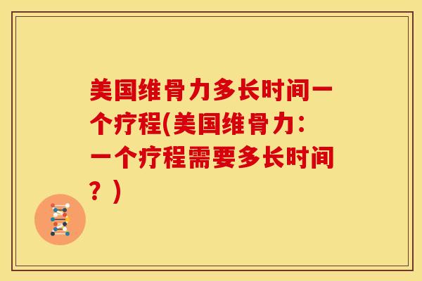 美国维骨力多长时间一个疗程(美国维骨力：一个疗程需要多长时间？)