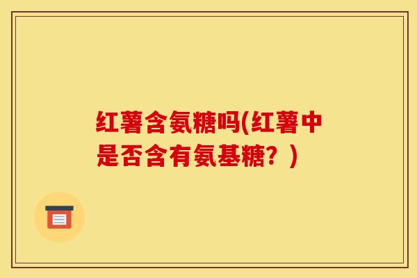红薯含氨糖吗(红薯中是否含有氨基糖？)