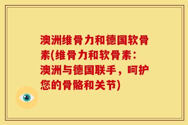 澳洲维骨力和德国软骨素(维骨力和软骨素：澳洲与德国联手，呵护您的骨骼和关节)