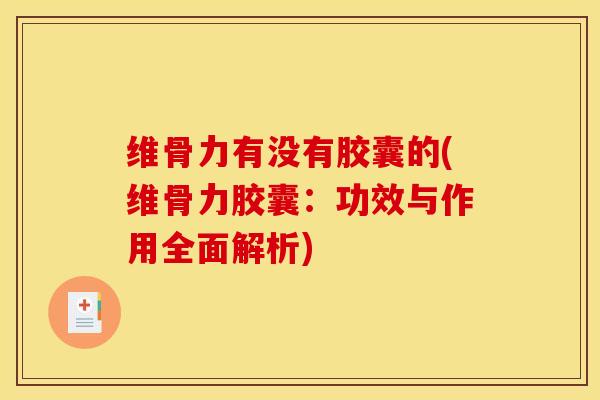 维骨力有没有胶囊的(维骨力胶囊：功效与作用全面解析)
