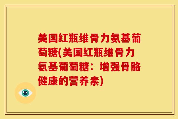 美国红瓶维骨力氨基葡萄糖(美国红瓶维骨力氨基葡萄糖：增强骨骼健康的营养素)