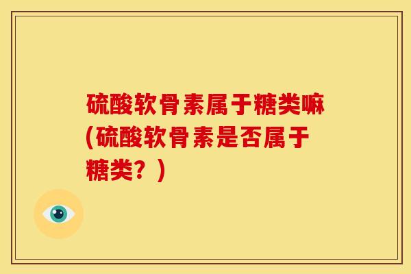 硫酸软骨素属于糖类嘛(硫酸软骨素是否属于糖类？)
