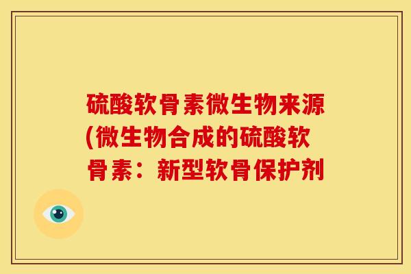 硫酸软骨素微生物来源(微生物合成的硫酸软骨素：新型软骨保护剂
