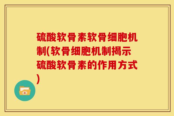 硫酸软骨素软骨细胞机制(软骨细胞机制揭示硫酸软骨素的作用方式)