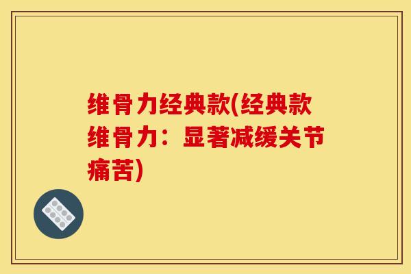 维骨力经典款(经典款维骨力：显著减缓关节痛苦)