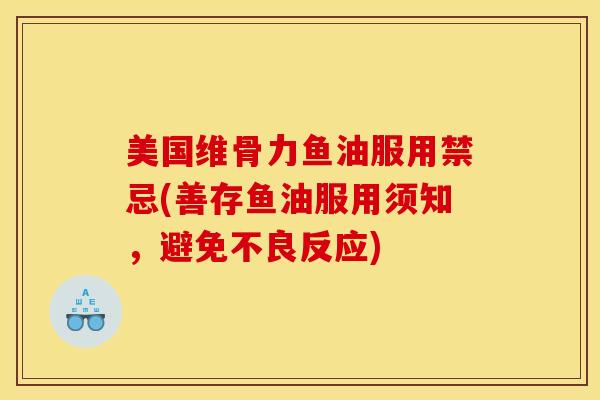 美国维骨力鱼油服用禁忌(善存鱼油服用须知，避免不良反应)