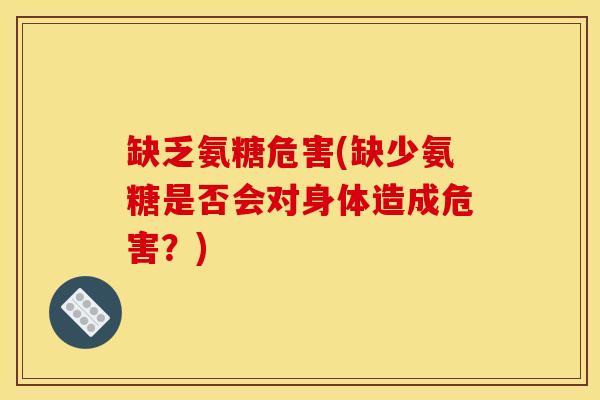 缺乏氨糖危害(缺少氨糖是否会对身体造成危害？)
