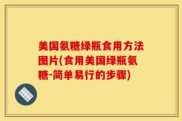 美国氨糖绿瓶食用方法图片(食用美国绿瓶氨糖-简单易行的步骤)