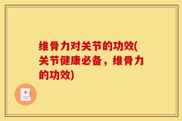 维骨力对关节的功效(关节健康必备，维骨力的功效)