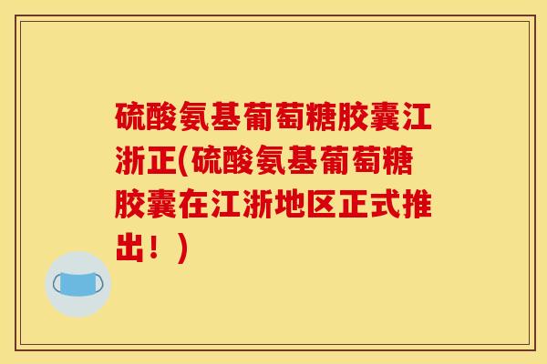 硫酸氨基葡萄糖胶囊江浙正(硫酸氨基葡萄糖胶囊在江浙地区正式推出！)