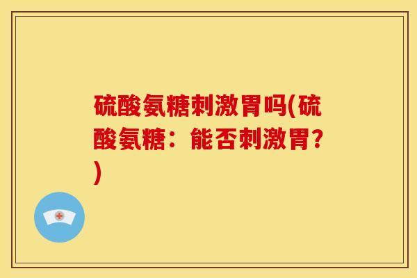 硫酸氨糖刺激胃吗(硫酸氨糖：能否刺激胃？)