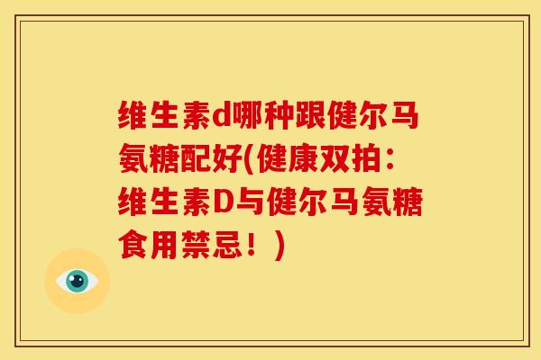 维生素d哪种跟健尔马氨糖配好(健康双拍：维生素D与健尔马氨糖食用禁忌！)